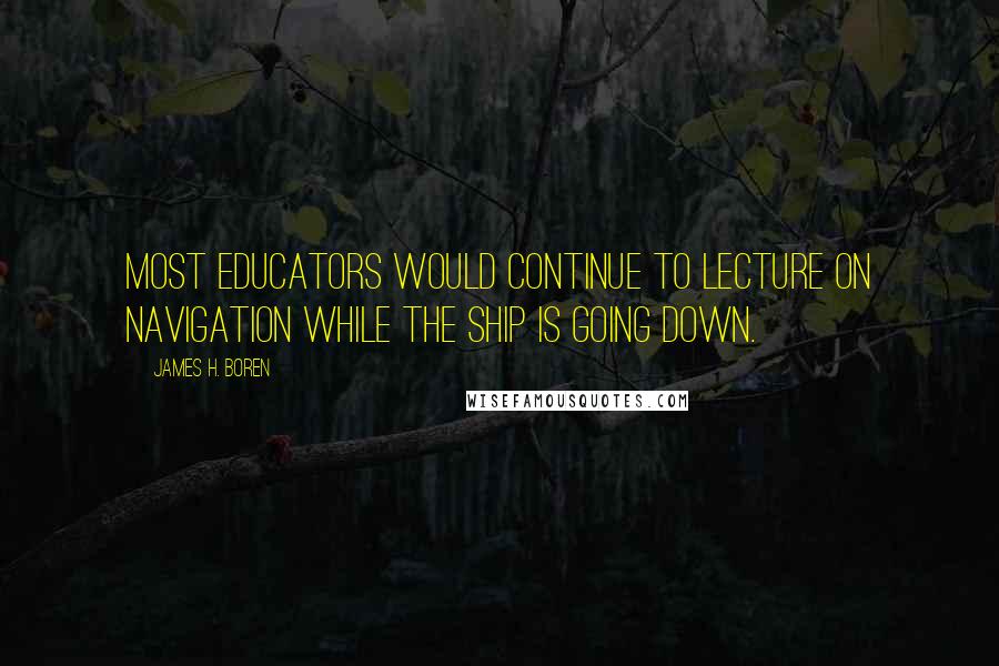 James H. Boren Quotes: Most educators would continue to lecture on navigation while the ship is going down.