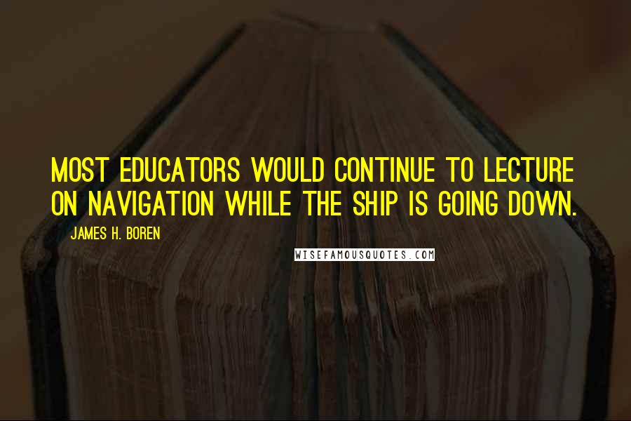 James H. Boren Quotes: Most educators would continue to lecture on navigation while the ship is going down.