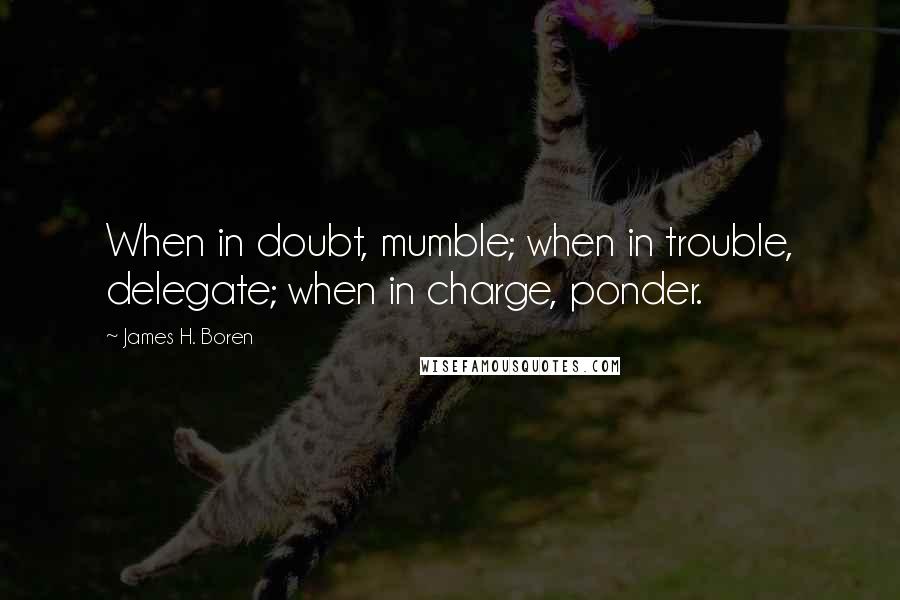 James H. Boren Quotes: When in doubt, mumble; when in trouble, delegate; when in charge, ponder.