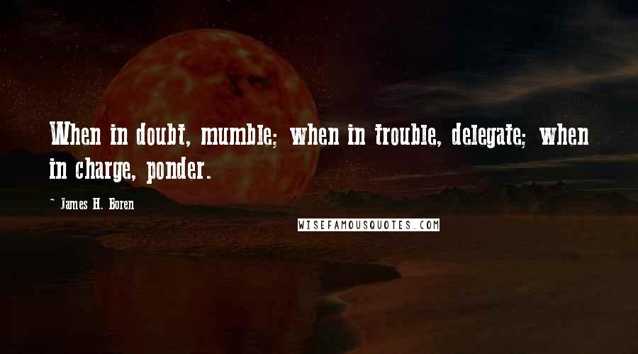 James H. Boren Quotes: When in doubt, mumble; when in trouble, delegate; when in charge, ponder.