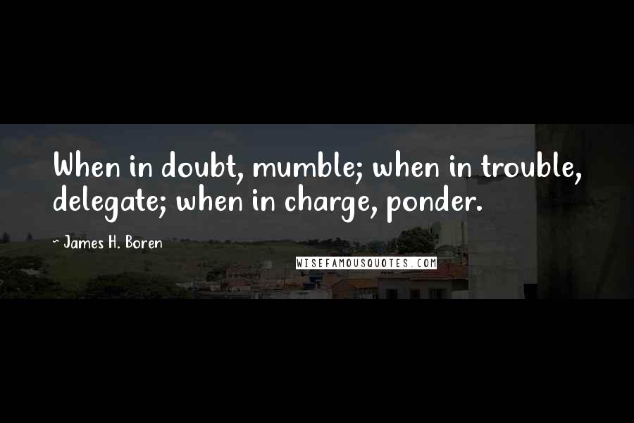 James H. Boren Quotes: When in doubt, mumble; when in trouble, delegate; when in charge, ponder.