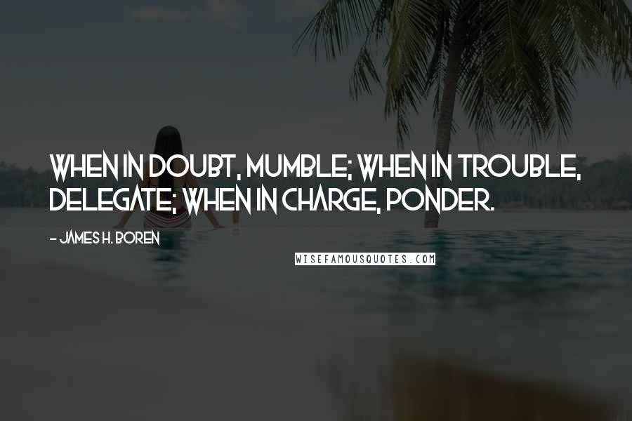 James H. Boren Quotes: When in doubt, mumble; when in trouble, delegate; when in charge, ponder.