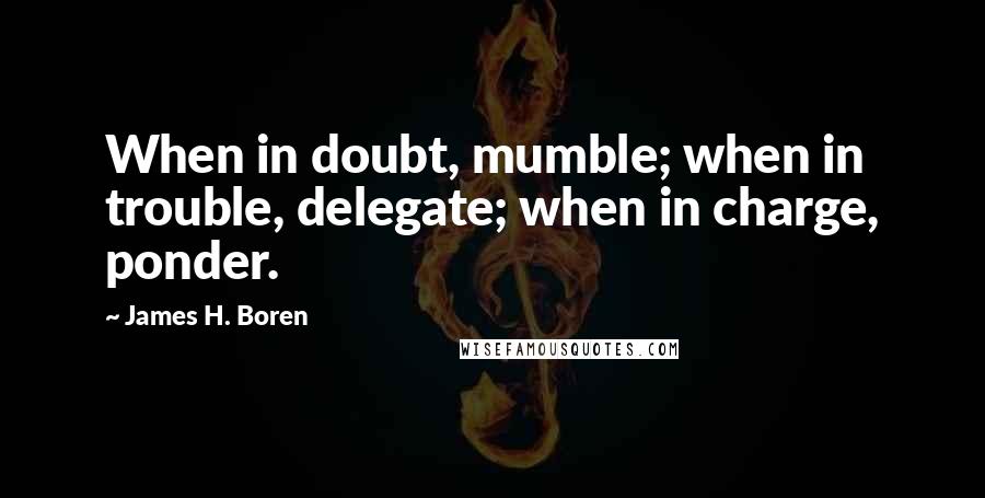 James H. Boren Quotes: When in doubt, mumble; when in trouble, delegate; when in charge, ponder.