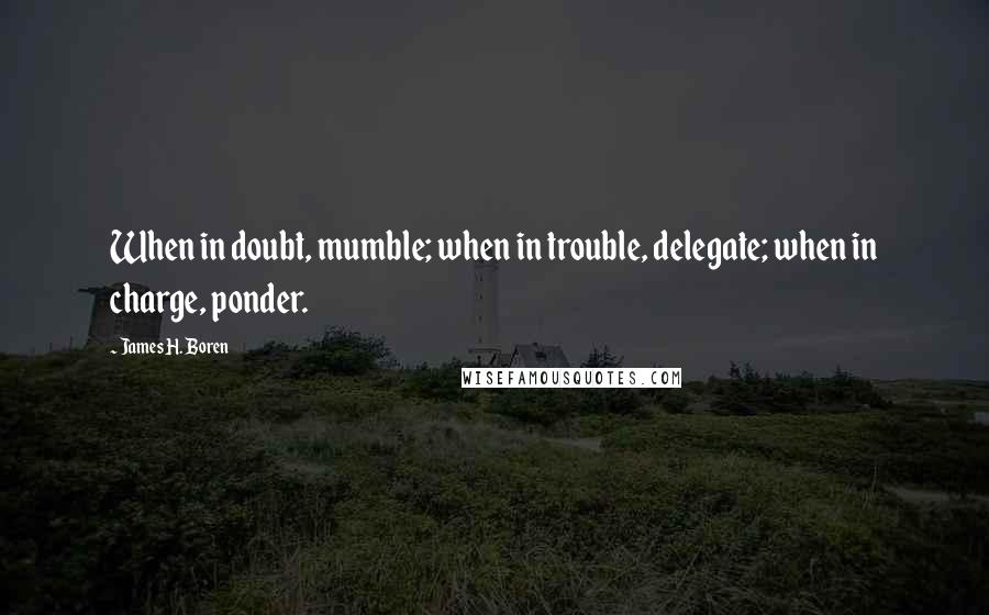 James H. Boren Quotes: When in doubt, mumble; when in trouble, delegate; when in charge, ponder.