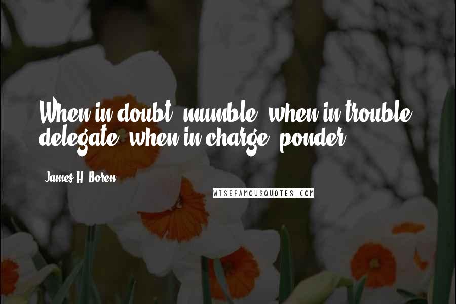 James H. Boren Quotes: When in doubt, mumble; when in trouble, delegate; when in charge, ponder.