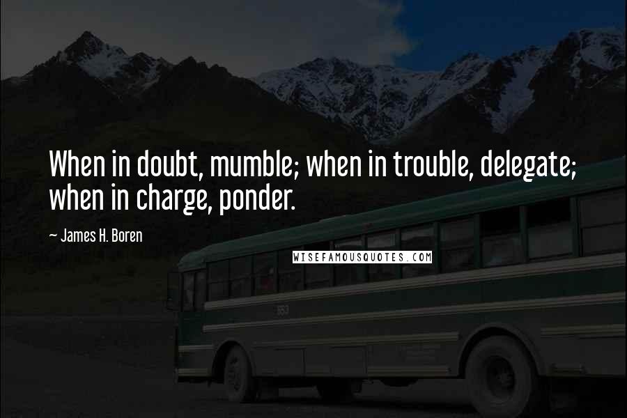 James H. Boren Quotes: When in doubt, mumble; when in trouble, delegate; when in charge, ponder.