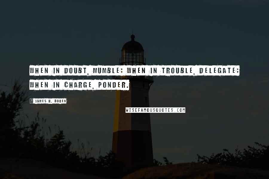 James H. Boren Quotes: When in doubt, mumble; when in trouble, delegate; when in charge, ponder.