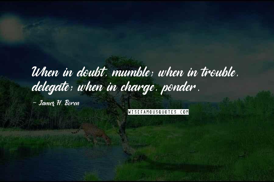 James H. Boren Quotes: When in doubt, mumble; when in trouble, delegate; when in charge, ponder.