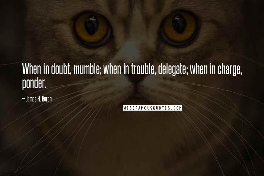 James H. Boren Quotes: When in doubt, mumble; when in trouble, delegate; when in charge, ponder.