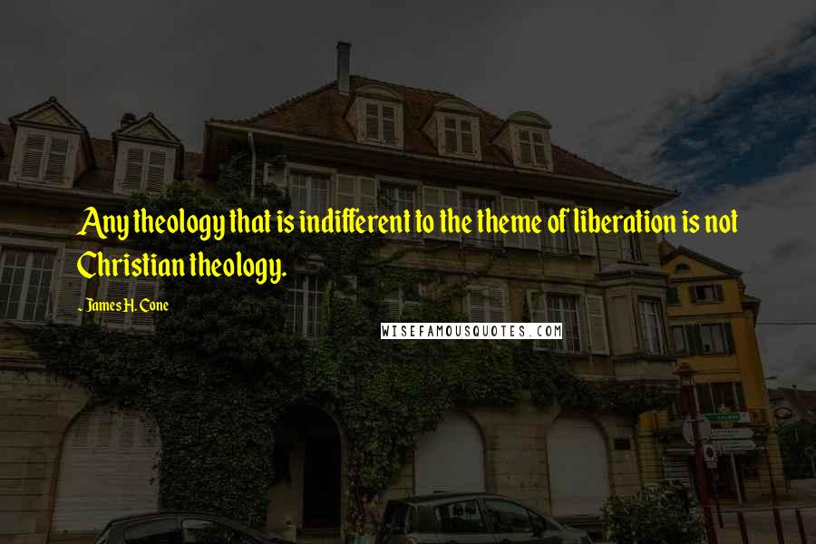 James H. Cone Quotes: Any theology that is indifferent to the theme of liberation is not Christian theology.