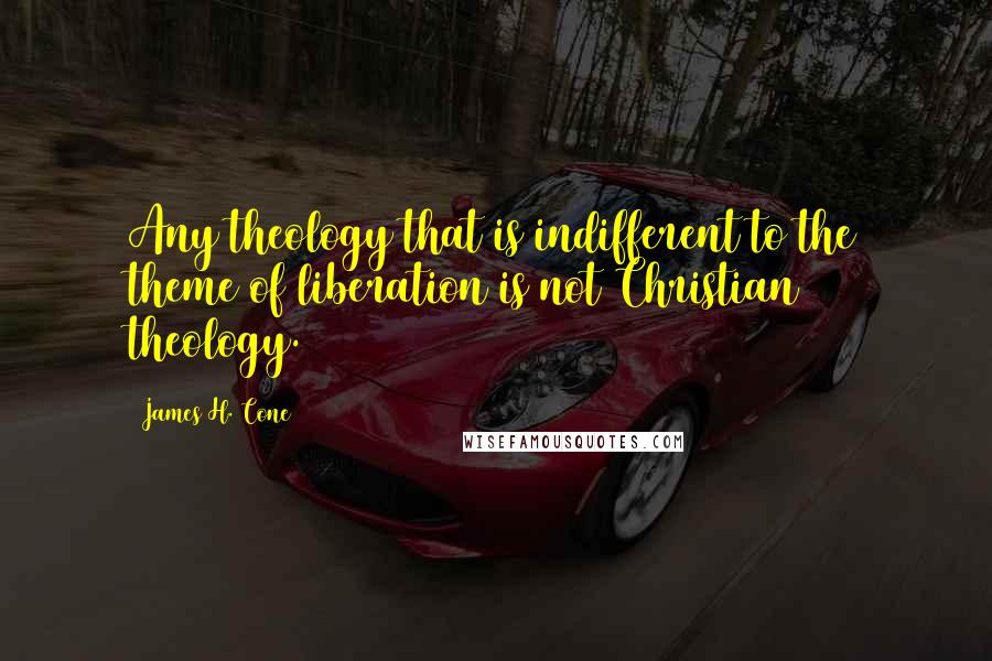 James H. Cone Quotes: Any theology that is indifferent to the theme of liberation is not Christian theology.