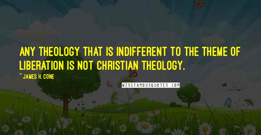 James H. Cone Quotes: Any theology that is indifferent to the theme of liberation is not Christian theology.