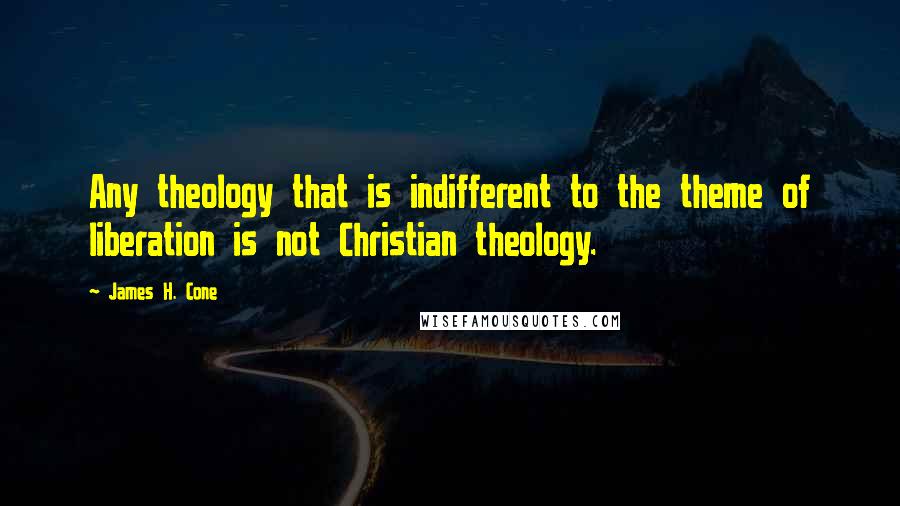 James H. Cone Quotes: Any theology that is indifferent to the theme of liberation is not Christian theology.