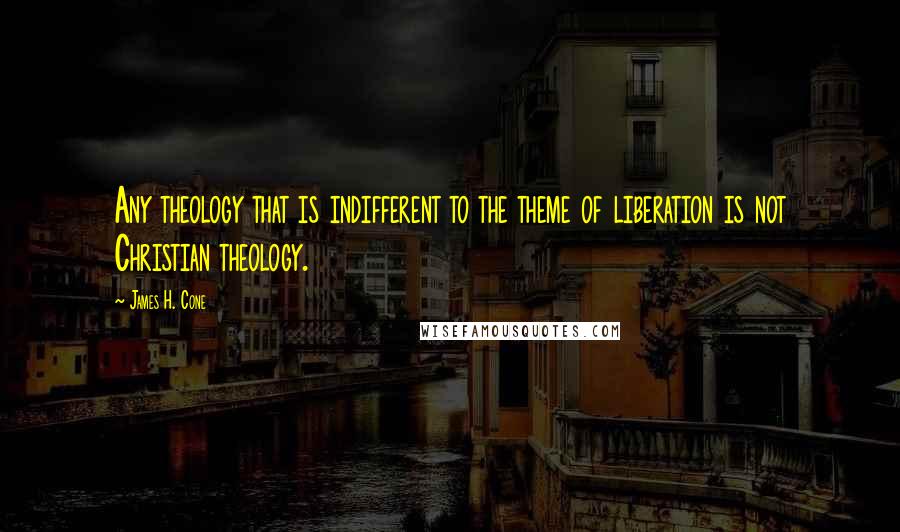 James H. Cone Quotes: Any theology that is indifferent to the theme of liberation is not Christian theology.