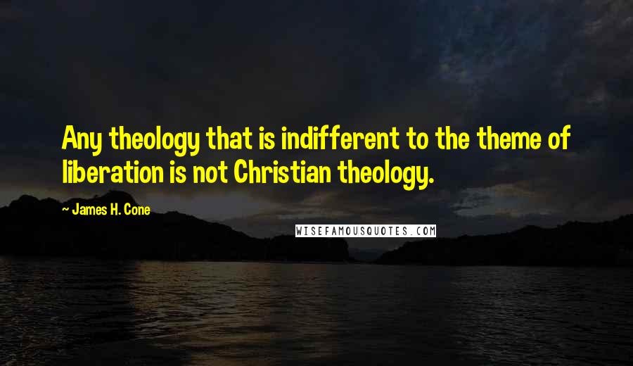 James H. Cone Quotes: Any theology that is indifferent to the theme of liberation is not Christian theology.