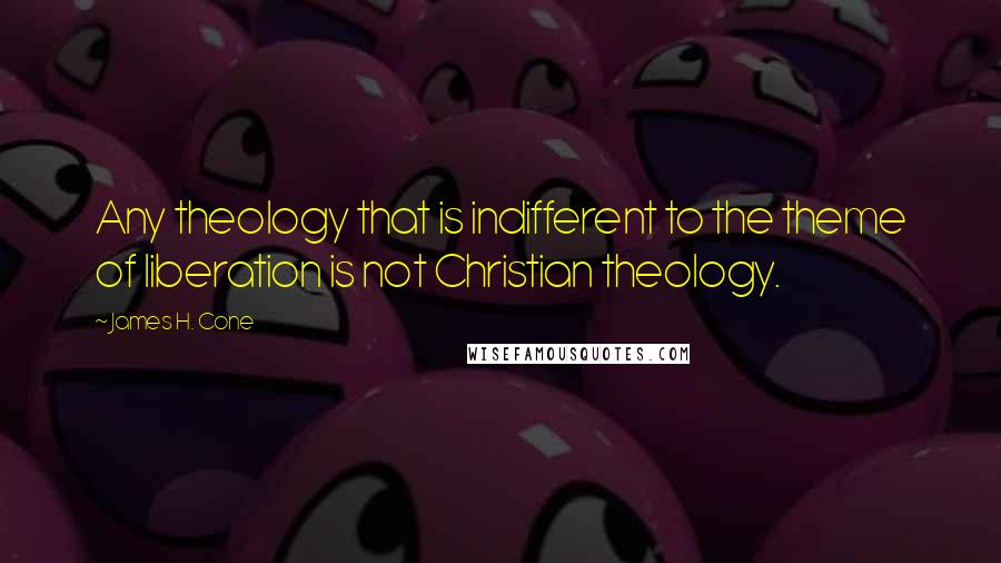 James H. Cone Quotes: Any theology that is indifferent to the theme of liberation is not Christian theology.