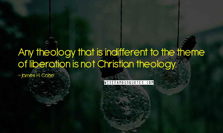 James H. Cone Quotes: Any theology that is indifferent to the theme of liberation is not Christian theology.