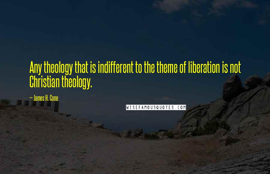 James H. Cone Quotes: Any theology that is indifferent to the theme of liberation is not Christian theology.