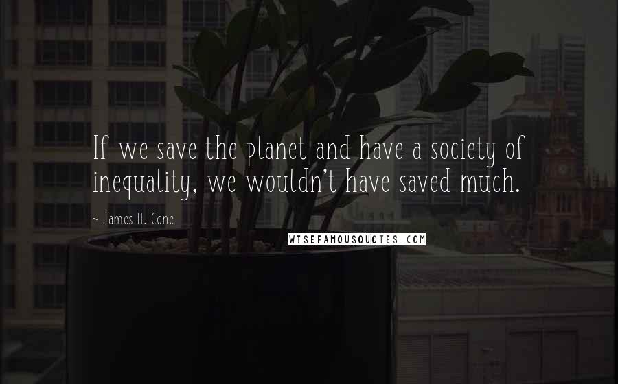 James H. Cone Quotes: If we save the planet and have a society of inequality, we wouldn't have saved much.