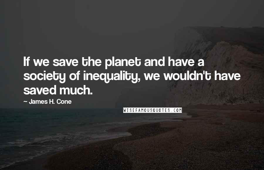 James H. Cone Quotes: If we save the planet and have a society of inequality, we wouldn't have saved much.