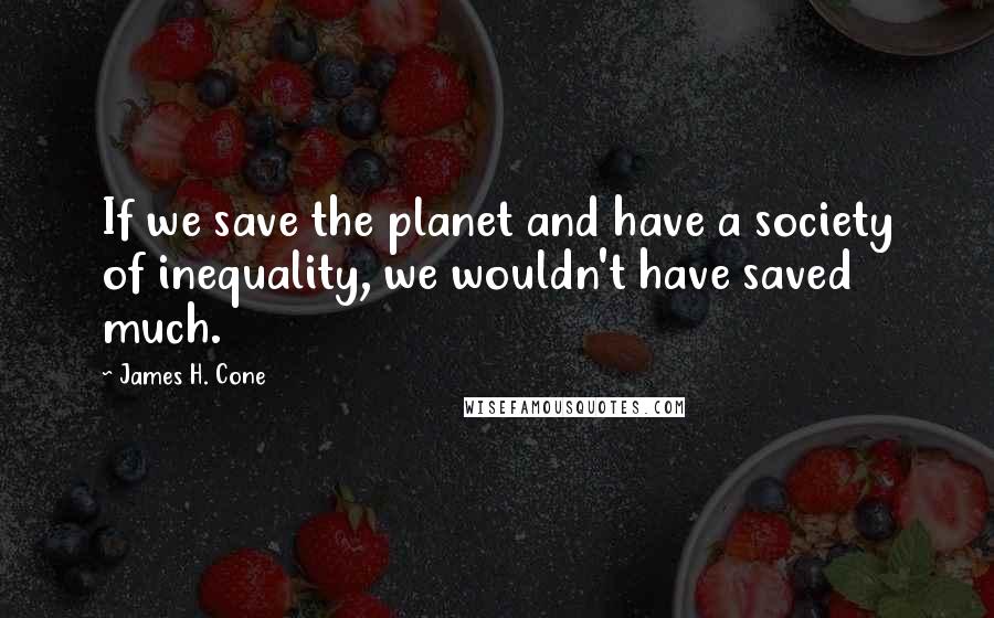 James H. Cone Quotes: If we save the planet and have a society of inequality, we wouldn't have saved much.