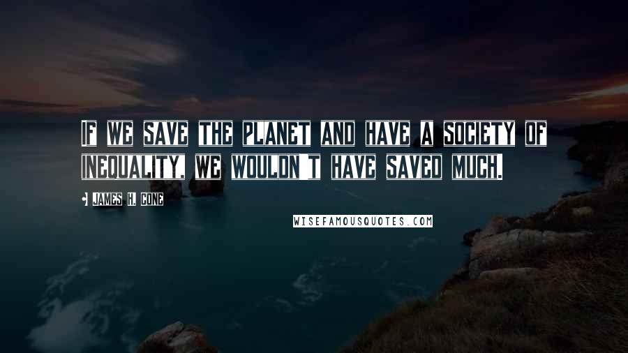 James H. Cone Quotes: If we save the planet and have a society of inequality, we wouldn't have saved much.
