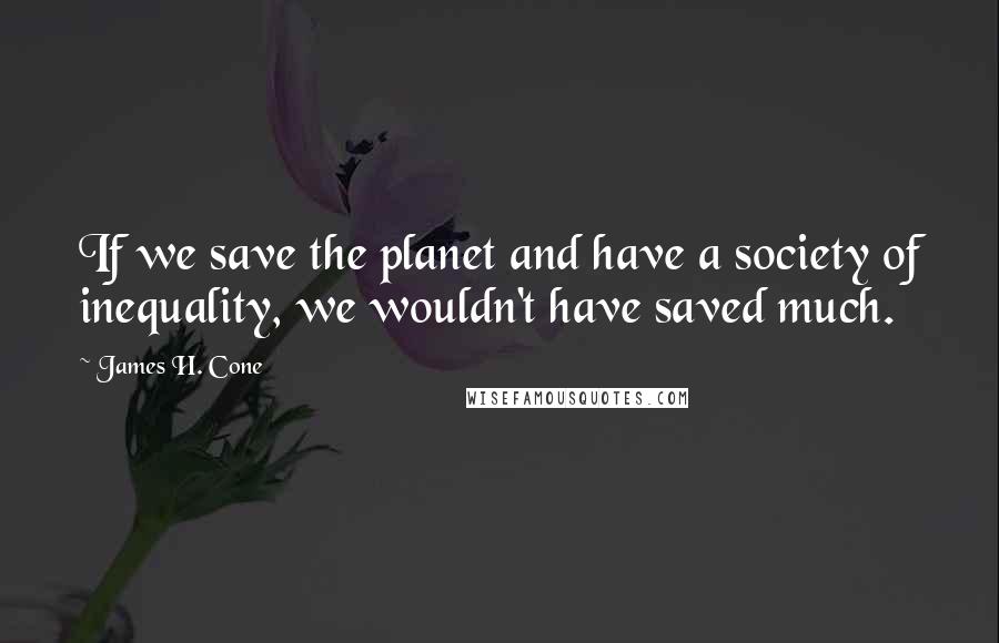 James H. Cone Quotes: If we save the planet and have a society of inequality, we wouldn't have saved much.