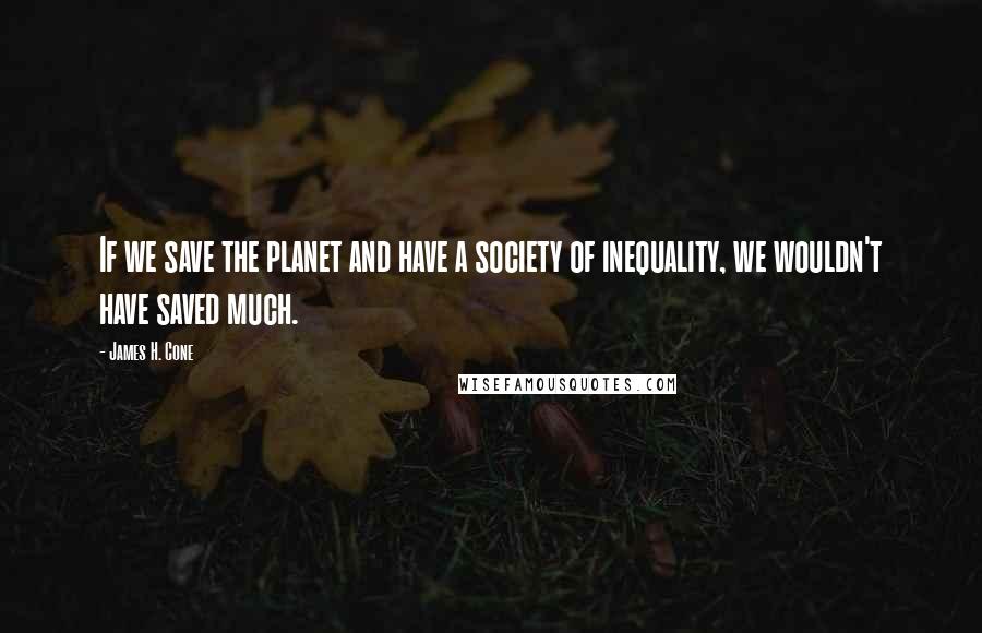 James H. Cone Quotes: If we save the planet and have a society of inequality, we wouldn't have saved much.