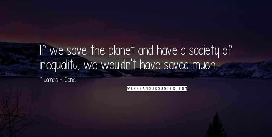 James H. Cone Quotes: If we save the planet and have a society of inequality, we wouldn't have saved much.