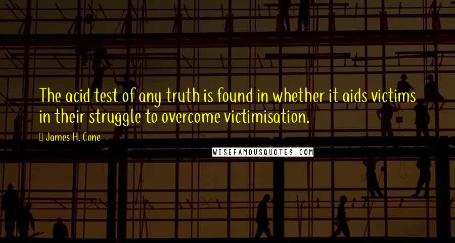 James H. Cone Quotes: The acid test of any truth is found in whether it aids victims in their struggle to overcome victimisation.