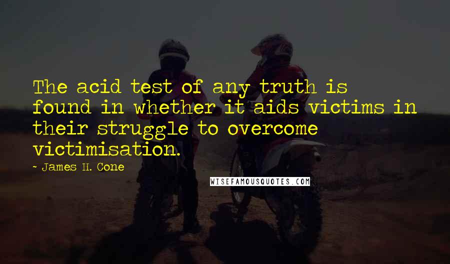 James H. Cone Quotes: The acid test of any truth is found in whether it aids victims in their struggle to overcome victimisation.