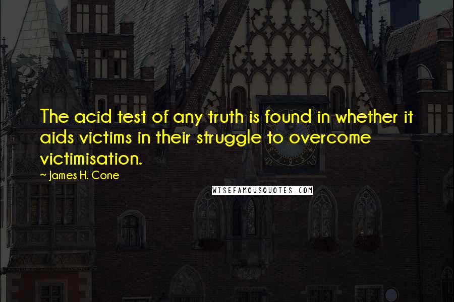 James H. Cone Quotes: The acid test of any truth is found in whether it aids victims in their struggle to overcome victimisation.