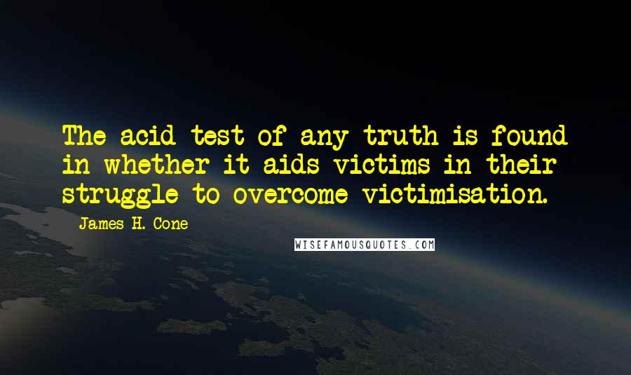 James H. Cone Quotes: The acid test of any truth is found in whether it aids victims in their struggle to overcome victimisation.