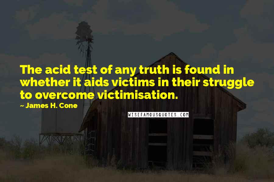 James H. Cone Quotes: The acid test of any truth is found in whether it aids victims in their struggle to overcome victimisation.