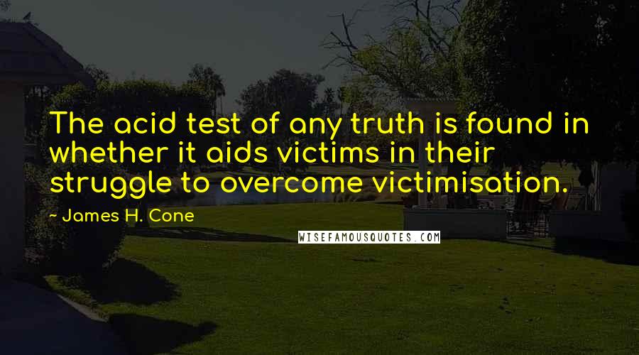 James H. Cone Quotes: The acid test of any truth is found in whether it aids victims in their struggle to overcome victimisation.