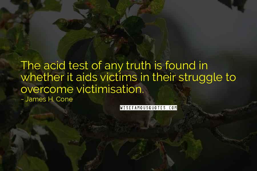 James H. Cone Quotes: The acid test of any truth is found in whether it aids victims in their struggle to overcome victimisation.