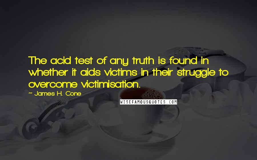 James H. Cone Quotes: The acid test of any truth is found in whether it aids victims in their struggle to overcome victimisation.