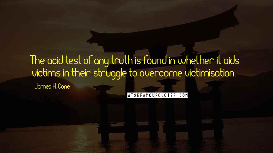 James H. Cone Quotes: The acid test of any truth is found in whether it aids victims in their struggle to overcome victimisation.