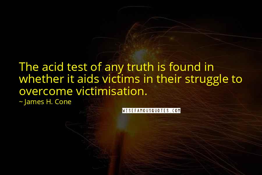 James H. Cone Quotes: The acid test of any truth is found in whether it aids victims in their struggle to overcome victimisation.