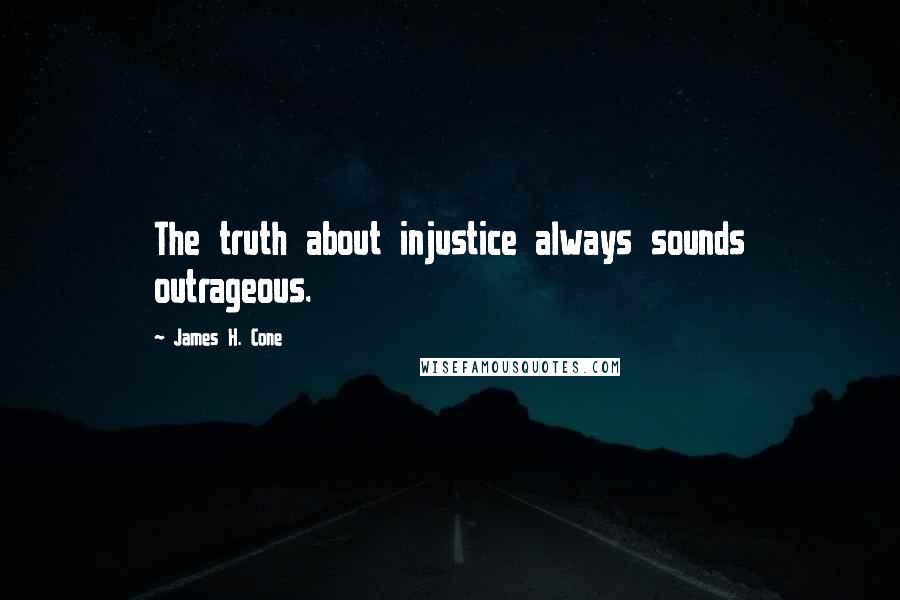 James H. Cone Quotes: The truth about injustice always sounds outrageous.