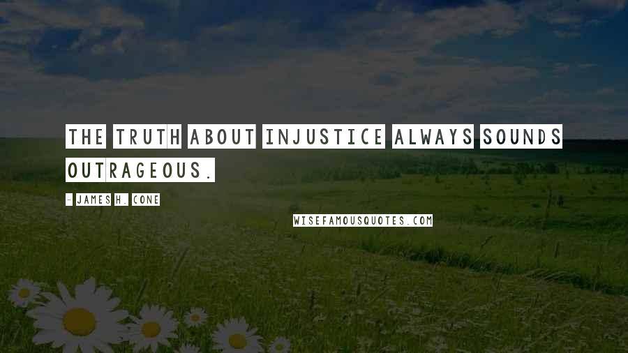 James H. Cone Quotes: The truth about injustice always sounds outrageous.