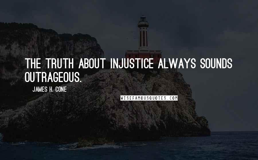 James H. Cone Quotes: The truth about injustice always sounds outrageous.