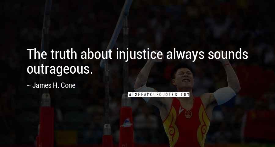 James H. Cone Quotes: The truth about injustice always sounds outrageous.