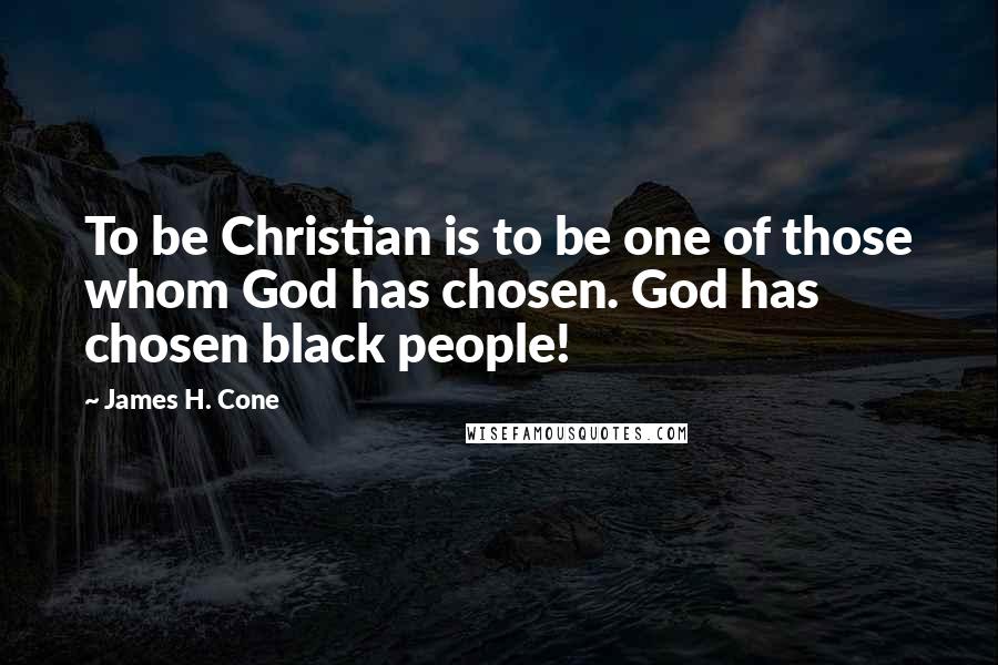James H. Cone Quotes: To be Christian is to be one of those whom God has chosen. God has chosen black people!