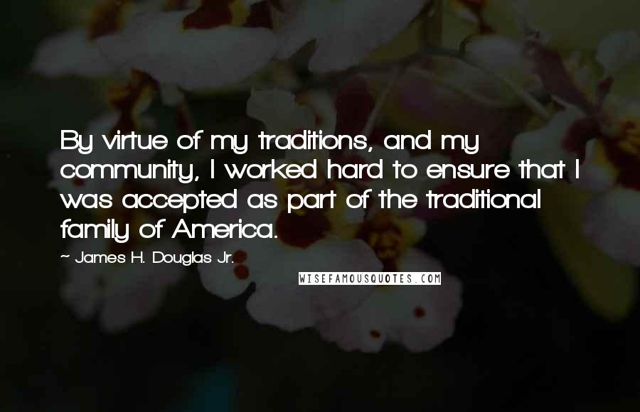 James H. Douglas Jr. Quotes: By virtue of my traditions, and my community, I worked hard to ensure that I was accepted as part of the traditional family of America.