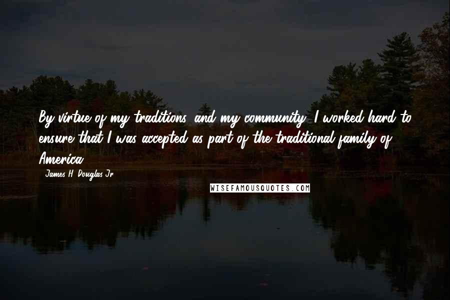 James H. Douglas Jr. Quotes: By virtue of my traditions, and my community, I worked hard to ensure that I was accepted as part of the traditional family of America.