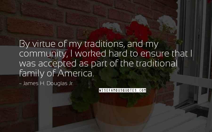 James H. Douglas Jr. Quotes: By virtue of my traditions, and my community, I worked hard to ensure that I was accepted as part of the traditional family of America.