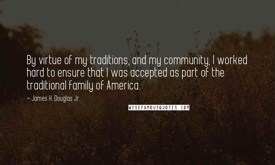 James H. Douglas Jr. Quotes: By virtue of my traditions, and my community, I worked hard to ensure that I was accepted as part of the traditional family of America.