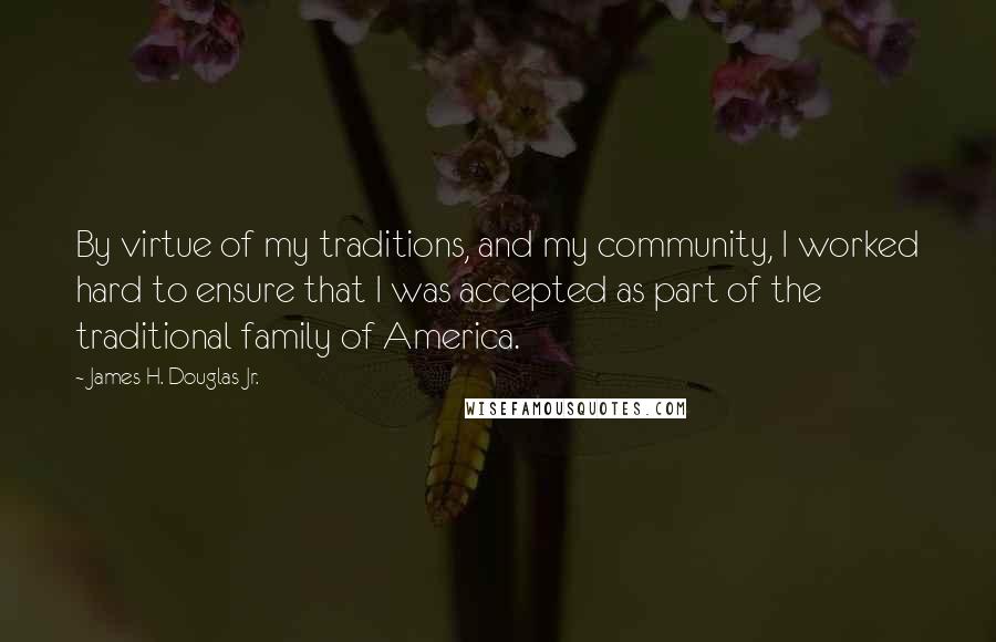James H. Douglas Jr. Quotes: By virtue of my traditions, and my community, I worked hard to ensure that I was accepted as part of the traditional family of America.