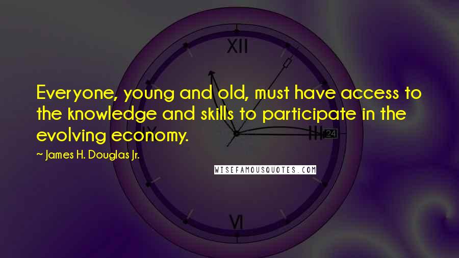 James H. Douglas Jr. Quotes: Everyone, young and old, must have access to the knowledge and skills to participate in the evolving economy.